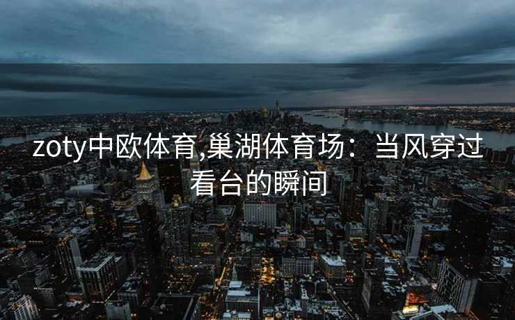 zoty中欧体育,巢湖体育场：当风穿过看台的瞬间
