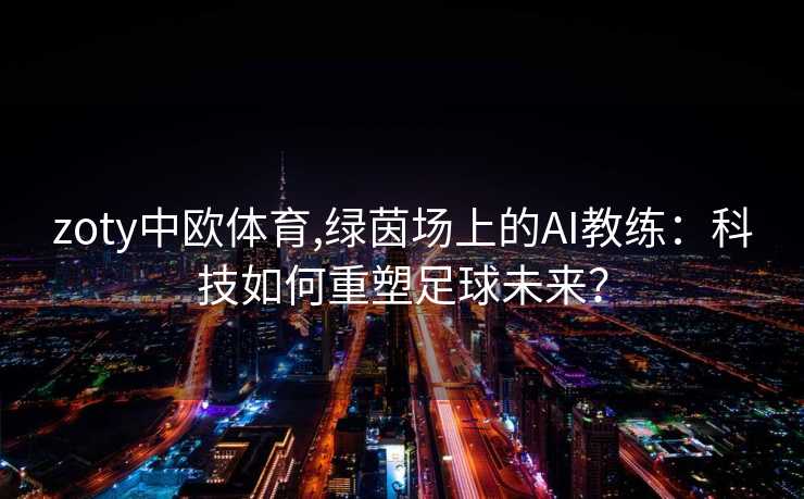 zoty中欧体育,绿茵场上的AI教练：科技如何重塑足球未来？