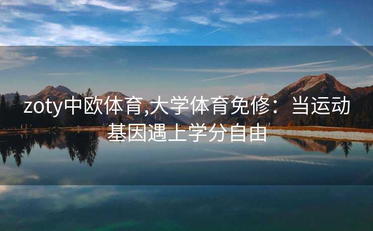 zoty中欧体育,大学体育免修：当运动基因遇上学分自由