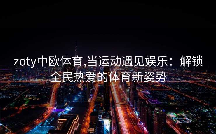 zoty中欧体育,当运动遇见娱乐：解锁全民热爱的体育新姿势