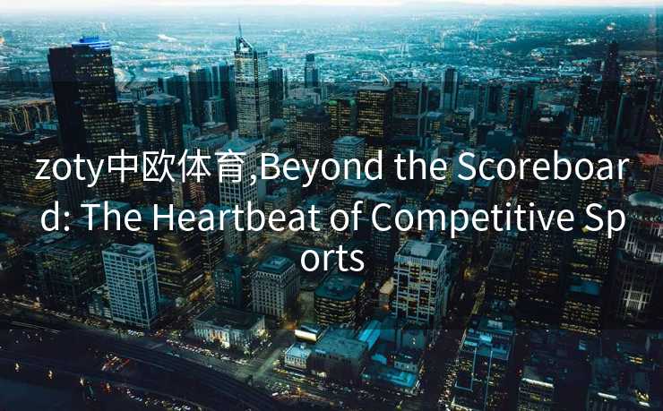 zoty中欧体育,Beyond the Scoreboard: The Heartbeat of Competitive Sports