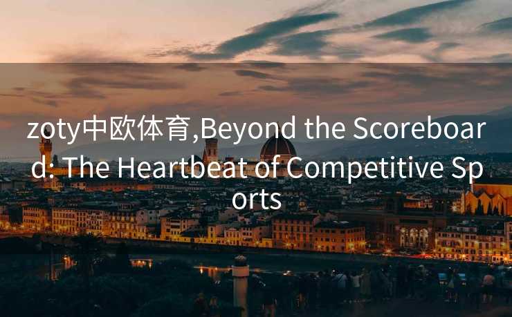 zoty中欧体育,Beyond the Scoreboard: The Heartbeat of Competitive Sports