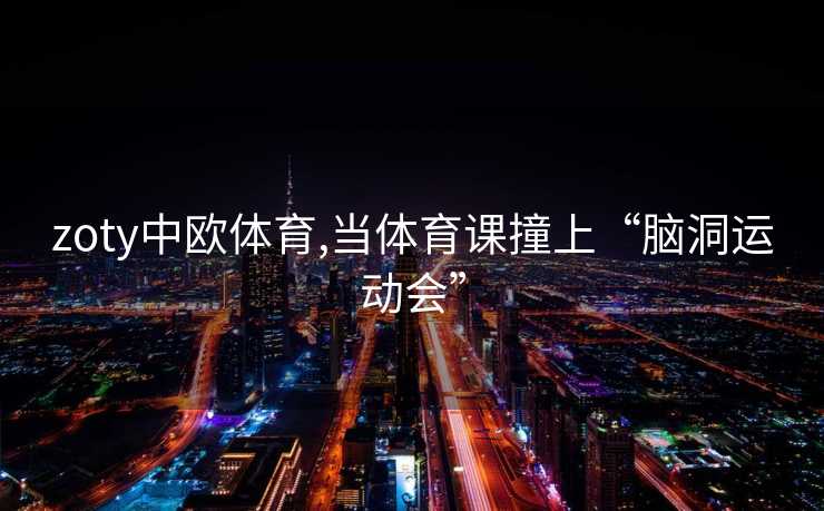 zoty中欧体育,当体育课撞上“脑洞运动会”