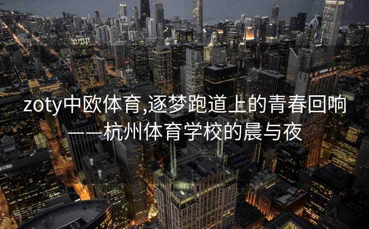 zoty中欧体育,逐梦跑道上的青春回响——杭州体育学校的晨与夜