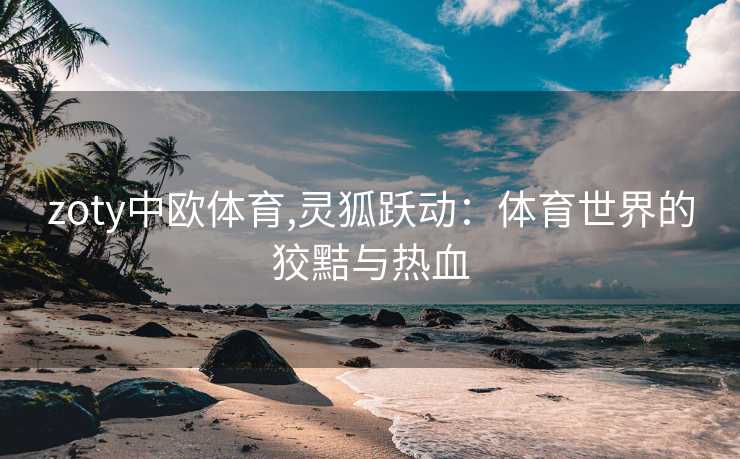 zoty中欧体育,灵狐跃动：体育世界的狡黠与热血