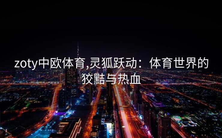 zoty中欧体育,灵狐跃动：体育世界的狡黠与热血