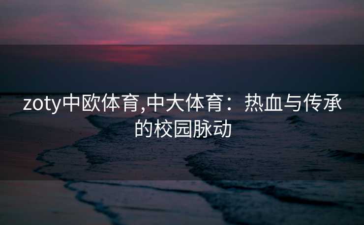 zoty中欧体育,中大体育：热血与传承的校园脉动