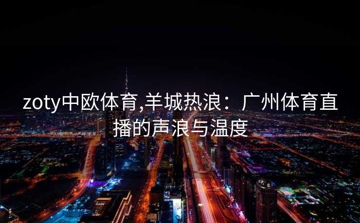 zoty中欧体育,羊城热浪：广州体育直播的声浪与温度