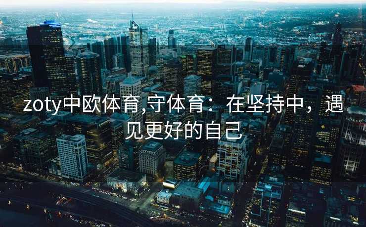 zoty中欧体育,守体育：在坚持中，遇见更好的自己