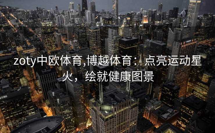 zoty中欧体育,博越体育:点亮运动星火,绘就健康图景 zoty中欧体育,博越体育:点亮运动星火,绘就健康图景