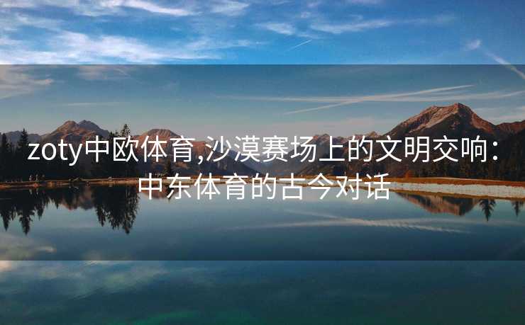 zoty中欧体育,沙漠赛场上的文明交响：中东体育的古今对话