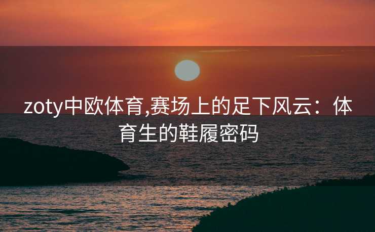 zoty中欧体育,赛场上的足下风云：体育生的鞋履密码