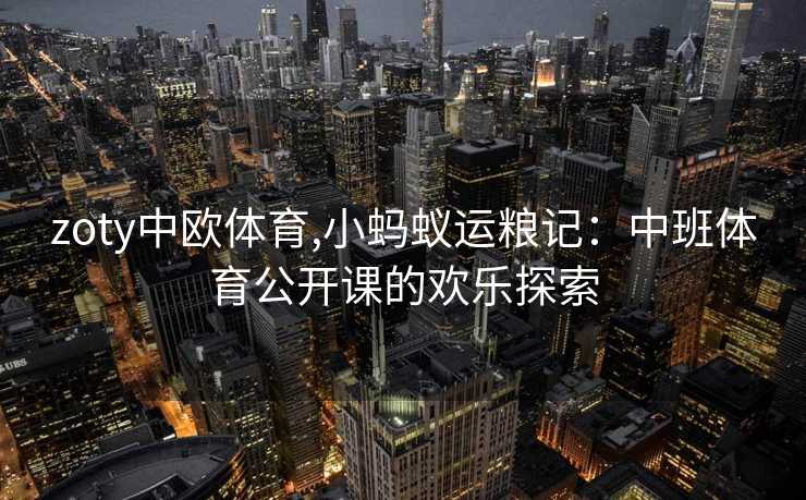 zoty中欧体育,小蚂蚁运粮记：中班体育公开课的欢乐探索