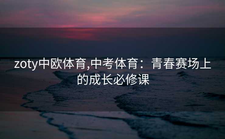 zoty中欧体育,中考体育：青春赛场上的成长必修课