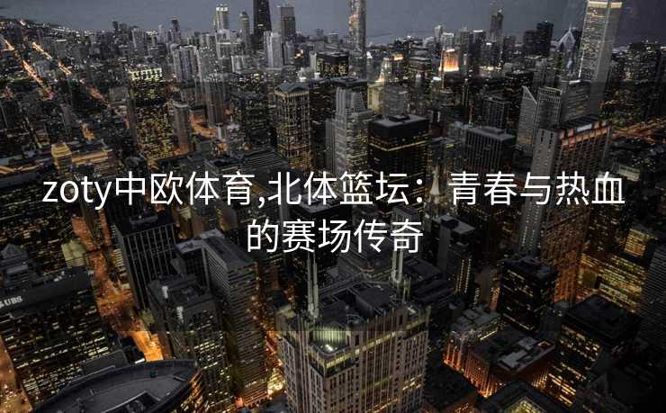 zoty中欧体育,北体篮坛：青春与热血的赛场传奇