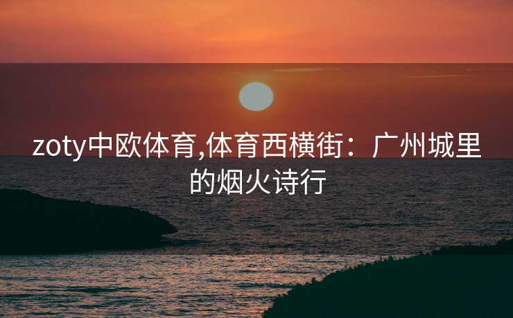zoty中欧体育,体育西横街：广州城里的烟火诗行