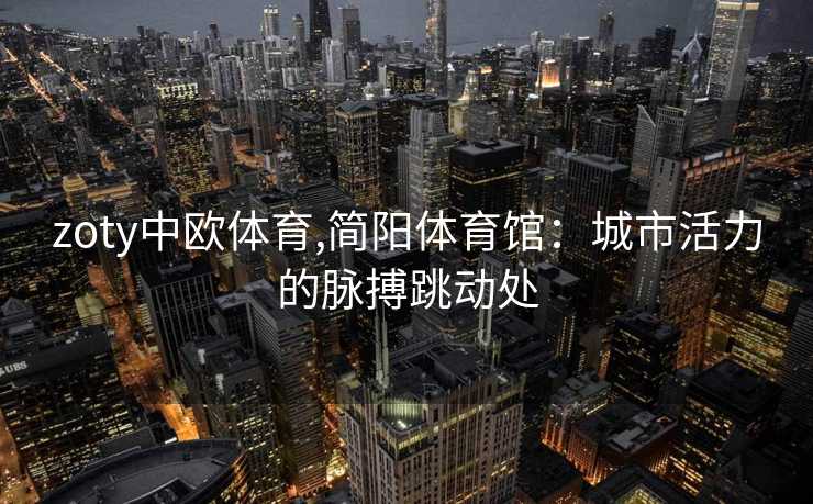 zoty中欧体育,简阳体育馆:城市活力的脉搏跳动处 zoty中欧体育,简阳体育馆:城市活力的脉搏跳动处