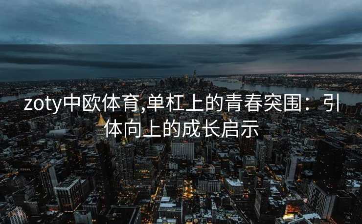 zoty中欧体育,单杠上的青春突围：引体向上的成长启示