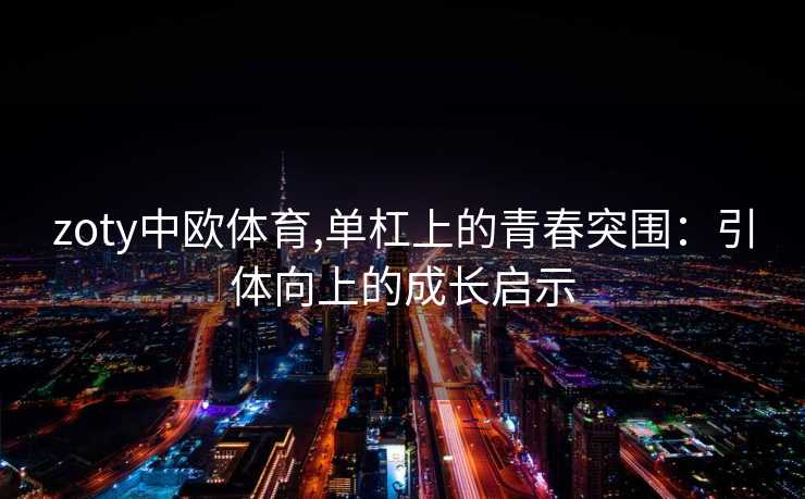 zoty中欧体育,单杠上的青春突围：引体向上的成长启示