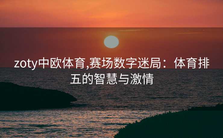 zoty中欧体育,赛场数字迷局：体育排五的智慧与激情