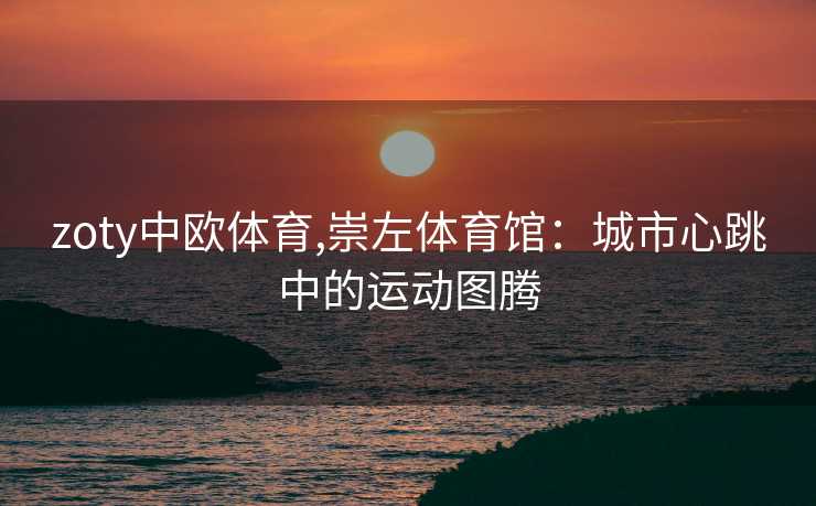 zoty中欧体育,崇左体育馆:城市心跳中的运动图腾 zoty中欧体育,崇左体育馆:城市心跳中的运动图腾