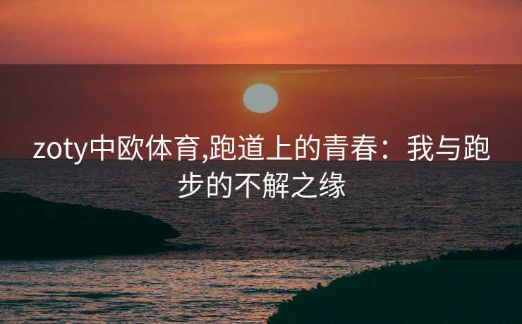 zoty中欧体育,跑道上的青春：我与跑步的不解之缘