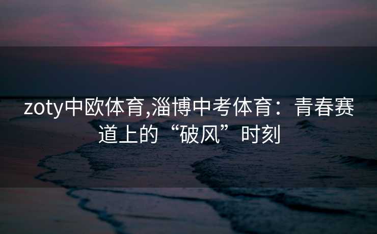 zoty中欧体育,淄博中考体育：青春赛道上的“破风”时刻