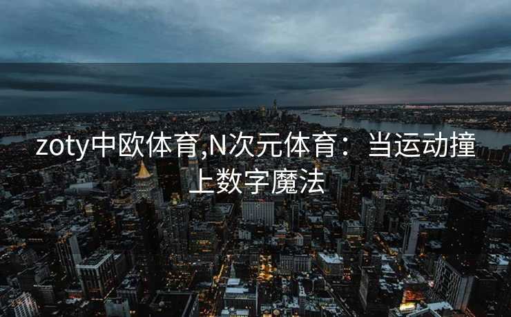zoty中欧体育,N次元体育：当运动撞上数字魔法