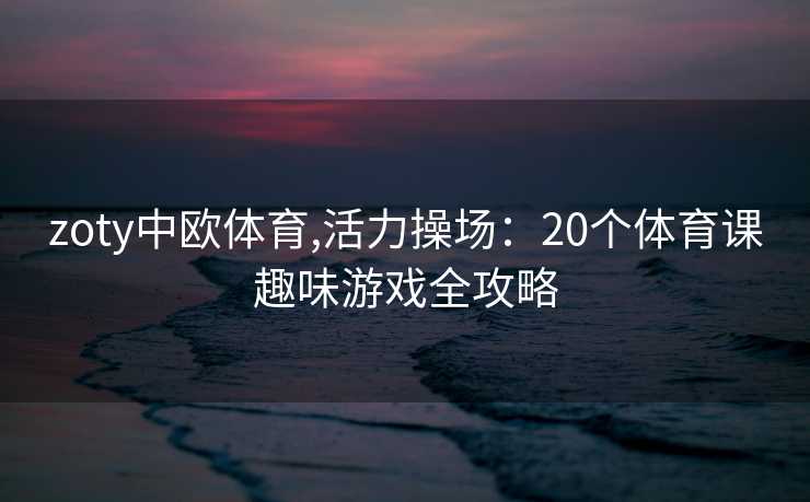 zoty中欧体育,活力操场：20个体育课趣味游戏全攻略