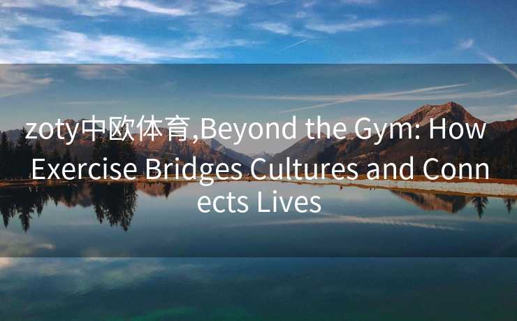 zoty中欧体育,Beyond the Gym: How Exercise Bridges Cultures and Connects Lives