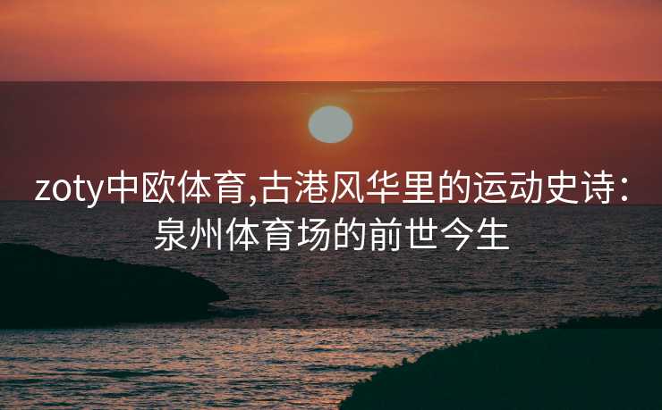 zoty中欧体育,古港风华里的运动史诗：泉州体育场的前世今生