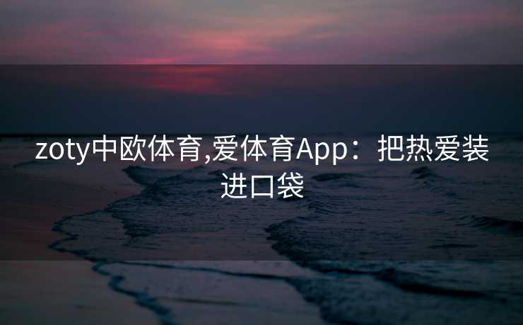 zoty中欧体育,爱体育App：把热爱装进口袋