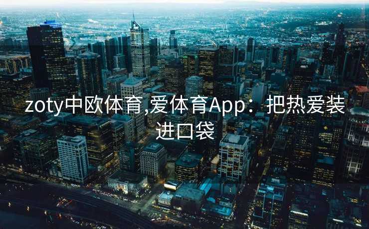 zoty中欧体育,爱体育App：把热爱装进口袋
