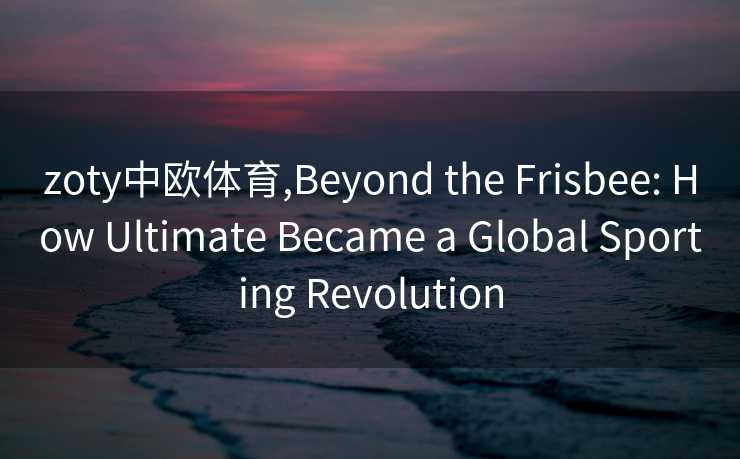 zoty中欧体育,Beyond the Frisbee: How Ultimate Became a Global Sporting Revolution
