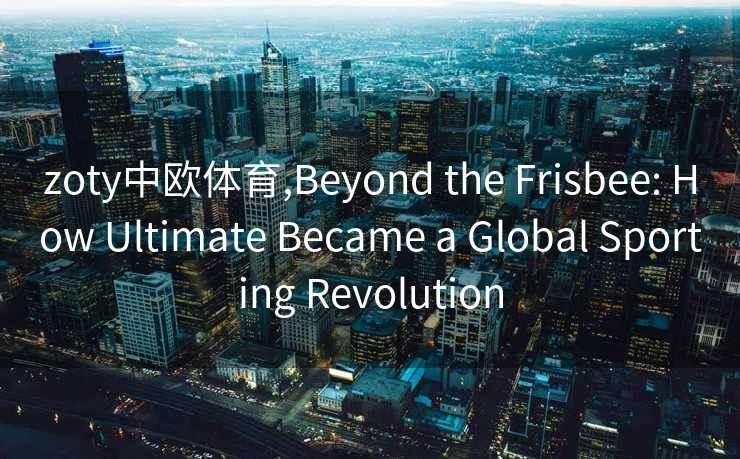 zoty中欧体育,Beyond the Frisbee: How Ultimate Became a Global Sporting Revolution zoty中欧体育,Beyond the Frisbee: How Ultimate Became a Global Sporting Revolution