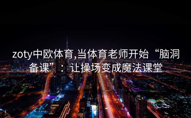 zoty中欧体育,当体育老师开始“脑洞备课”：让操场变成魔法课堂