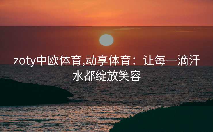 zoty中欧体育,动享体育：让每一滴汗水都绽放笑容