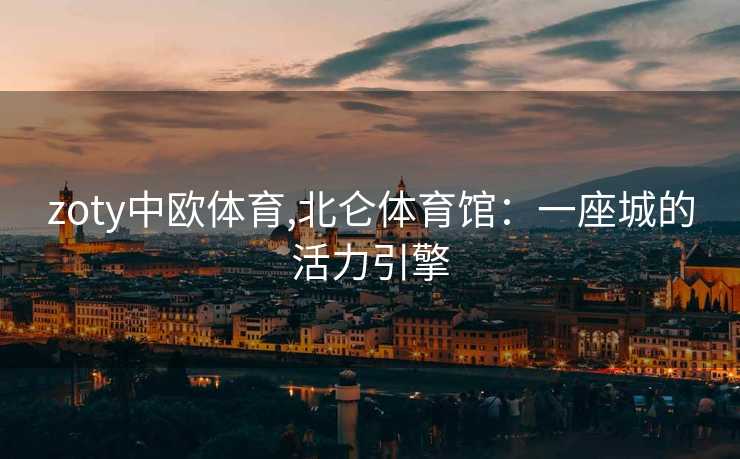 zoty中欧体育,北仑体育馆:一座城的活力引擎 zoty中欧体育,北仑体育馆:一座城的活力引擎