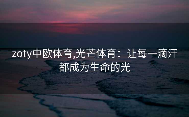 zoty中欧体育,光芒体育：让每一滴汗都成为生命的光