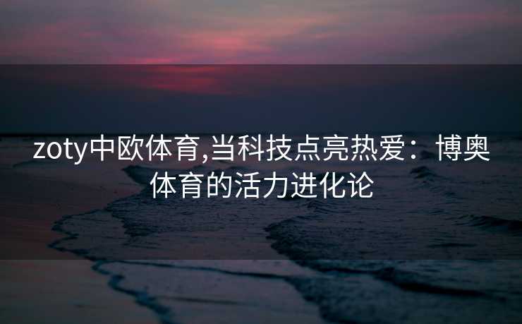 zoty中欧体育,当科技点亮热爱：博奥体育的活力进化论