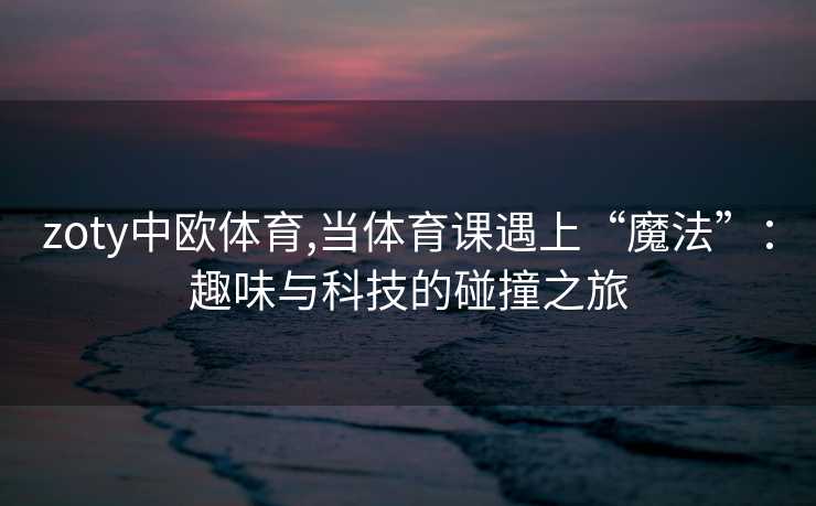 zoty中欧体育,当体育课遇上“魔法”：趣味与科技的碰撞之旅