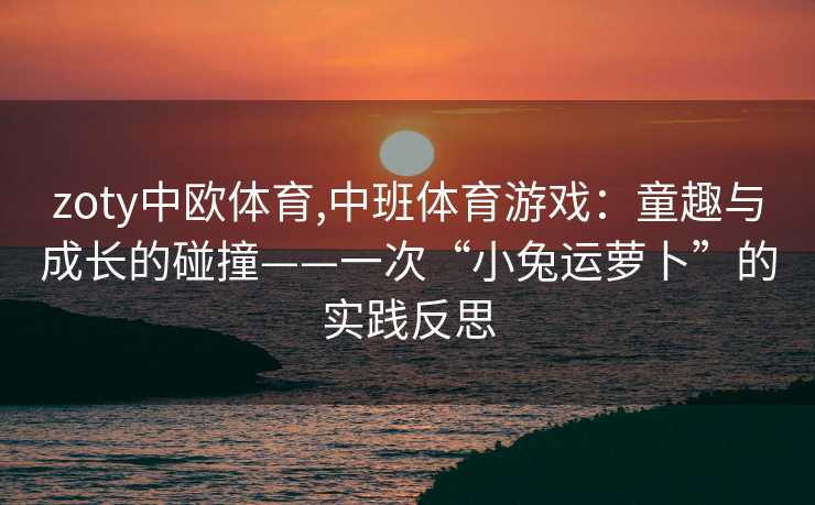 zoty中欧体育,中班体育游戏：童趣与成长的碰撞——一次“小兔运萝卜”的实践反思
