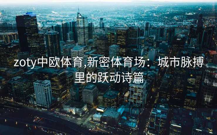 zoty中欧体育,新密体育场：城市脉搏里的跃动诗篇