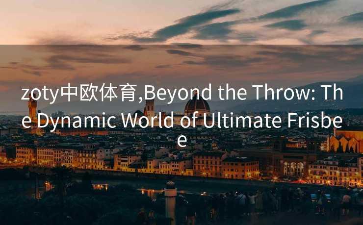 zoty中欧体育,Beyond the Throw: The Dynamic World of Ultimate Frisbee