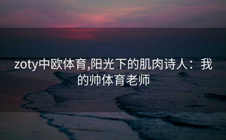 zoty中欧体育,阳光下的肌肉诗人:我的帅体育老师 zoty中欧体育,阳光下的肌肉诗人:我的帅体育老师