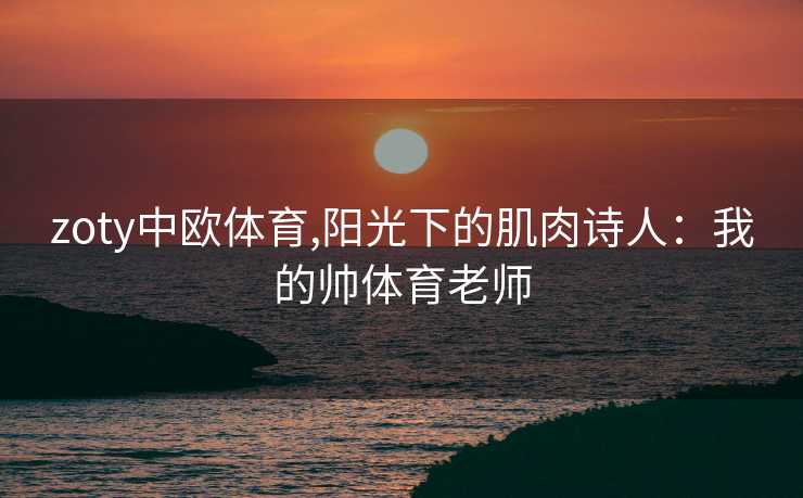 zoty中欧体育,阳光下的肌肉诗人：我的帅体育老师