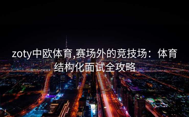 zoty中欧体育,赛场外的竞技场：体育结构化面试全攻略